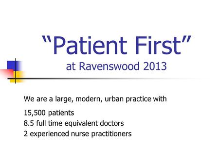 “Patient First” at Ravenswood 2013 We are a large, modern, urban practice with 15,500 patients 8.5 full time equivalent doctors 2 experienced nurse practitioners.