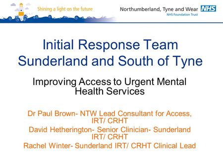 Initial Response Team Sunderland and South of Tyne Improving Access to Urgent Mental Health Services Dr Paul Brown- NTW Lead Consultant for Access, IRT/