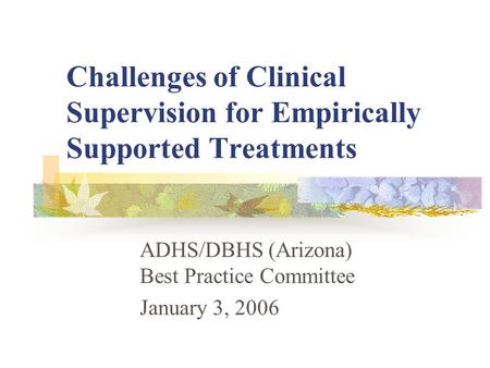 Challenges of Clinical Supervision for Empirically Supported Treatments ADHS/DBHS (Arizona) Best Practice Committee January 3, 2006.