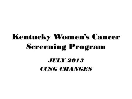Kentucky Women’s Cancer Screening Program JULY 2013 CCSG CHANGES.