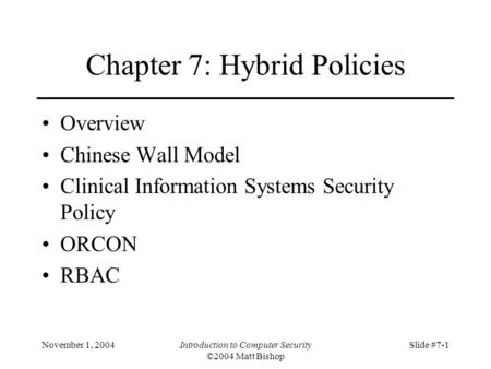November 1, 2004Introduction to Computer Security ©2004 Matt Bishop Slide #7-1 Chapter 7: Hybrid Policies Overview Chinese Wall Model Clinical Information.