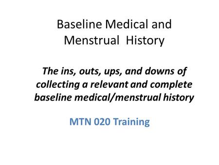 Baseline Medical and Menstrual History The ins, outs, ups, and downs of collecting a relevant and complete baseline medical/menstrual history MTN 020 Training.