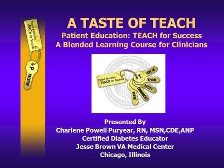 A TASTE OF TEACH Patient Education: TEACH for Success A Blended Learning Course for Clinicians Presented By Charlene Powell Puryear, RN, MSN,CDE,ANP Certified.