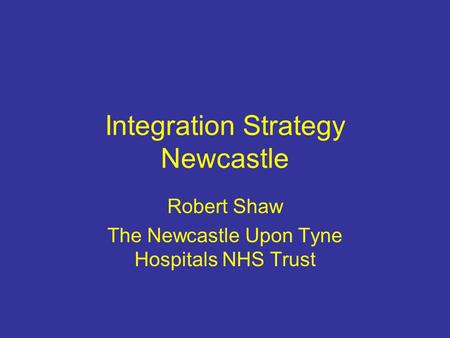 Integration Strategy Newcastle Robert Shaw The Newcastle Upon Tyne Hospitals NHS Trust.