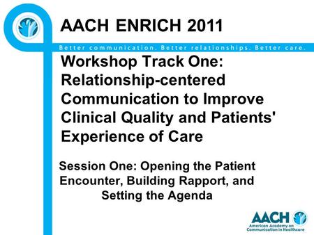 Workshop Track One: Relationship-centered Communication to Improve Clinical Quality and Patients' Experience of Care Session One: Opening the Patient Encounter,