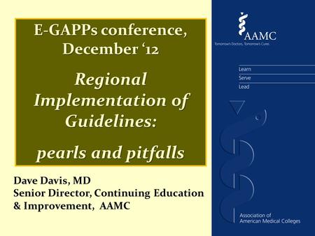 E-GAPPs conference, December ‘12 Regional Implementation of Guidelines: pearls and pitfalls Dave Davis, MD Senior Director, Continuing Education & Improvement,