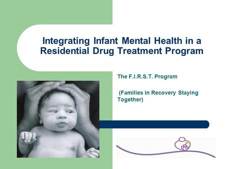 Integrating Infant Mental Health in a Residential Drug Treatment Program The F.I.R.S.T. Program (Families in Recovery Staying Together)