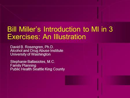 Bill Miller’s Introduction to MI in 3 Exercises: An Illustration David B. Rosengren, Ph.D. Alcohol and Drug Abuse Institute University of Washington Stephanie.