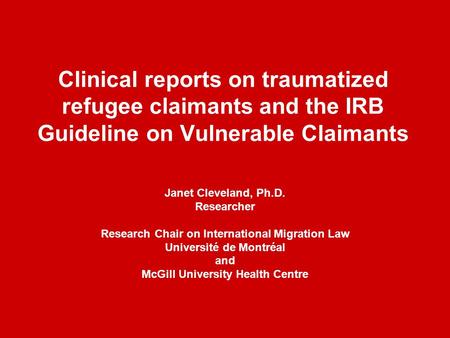 Clinical reports on traumatized refugee claimants and the IRB Guideline on Vulnerable Claimants Janet Cleveland, Ph.D. Researcher Research Chair on International.