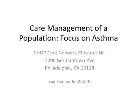 Care Management of a Population: Focus on Asthma CHOP Care Network Chestnut Hill 7700 Germantown Ave Philadelphia, PA 19118 Sue Kammerle RN,CPN.