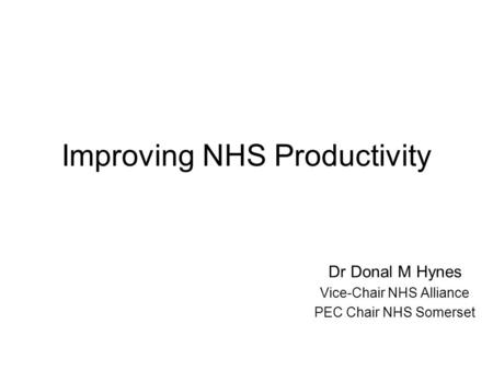Improving NHS Productivity Dr Donal M Hynes Vice-Chair NHS Alliance PEC Chair NHS Somerset.