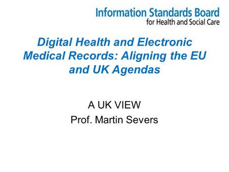 Digital Health and Electronic Medical Records: Aligning the EU and UK Agendas A UK VIEW Prof. Martin Severs.