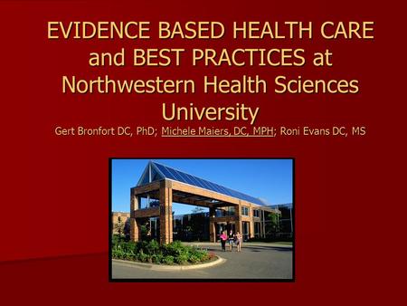 EVIDENCE BASED HEALTH CARE and BEST PRACTICES at Northwestern Health Sciences University Gert Bronfort DC, PhD; Michele Maiers, DC, MPH; Roni Evans DC,