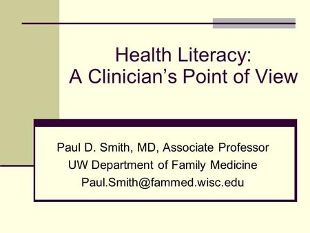 Health Literacy: A Clinician’s Point of View Paul D. Smith, MD, Associate Professor UW Department of Family Medicine