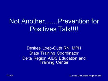 7/2004 D. Loeb-Guth, Delta Region AETC Not Another……Prevention for Positives Talk!!!! Desiree Loeb-Guth RN, MPH State Training Coordinator Delta Region.