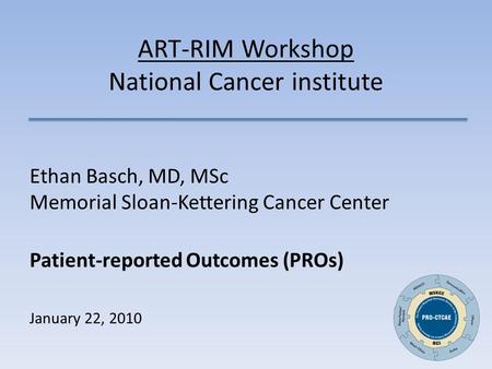 ART-RIM Workshop National Cancer institute Ethan Basch, MD, MSc Memorial Sloan-Kettering Cancer Center Patient-reported Outcomes (PROs) January 22, 2010.