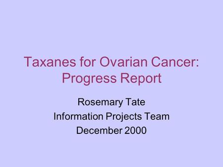 Taxanes for Ovarian Cancer: Progress Report Rosemary Tate Information Projects Team December 2000.