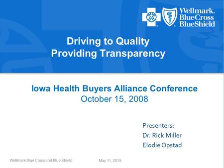 May 11, 2015 Wellmark Blue Cross and Blue Shield Presenters: Dr. Rick Miller Elodie Opstad Driving to Quality Providing Transparency Iowa Health Buyers.