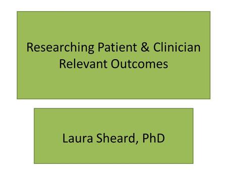 Researching Patient & Clinician Relevant Outcomes Laura Sheard, PhD.