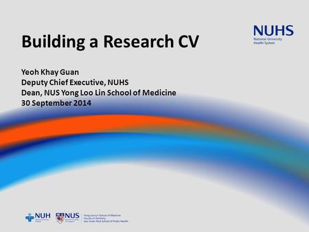 Building a Research CV Yeoh Khay Guan Deputy Chief Executive, NUHS Dean, NUS Yong Loo Lin School of Medicine 30 September 2014.