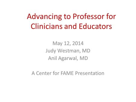 Advancing to Professor for Clinicians and Educators May 12, 2014 Judy Westman, MD Anil Agarwal, MD A Center for FAME Presentation.