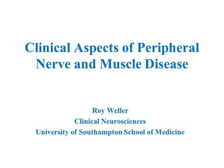 Clinical Aspects of Peripheral Nerve and Muscle Disease Roy Weller Clinical Neurosciences University of Southampton School of Medicine.