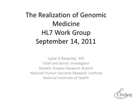 The Realization of Genomic Medicine HL7 Work Group September 14, 2011 Leslie G Biesecker, MD Chief and Senior Investigator Genetic Disease Research Branch.