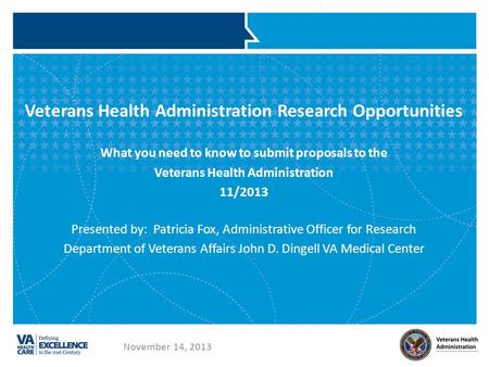 Veterans Health Administration Research Opportunities What you need to know to submit proposals to the Veterans Health Administration 11/2013 Presented.