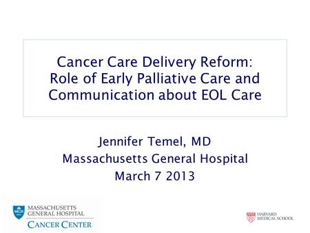 Cancer Care Delivery Reform: Role of Early Palliative Care and Communication about EOL Care Jennifer Temel, MD Massachusetts General Hospital March 7 2013.