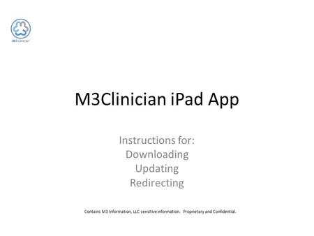 Contains M3 Information, LLC sensitive information. Proprietary and Confidential. M3Clinician iPad App Instructions for: Downloading Updating Redirecting.