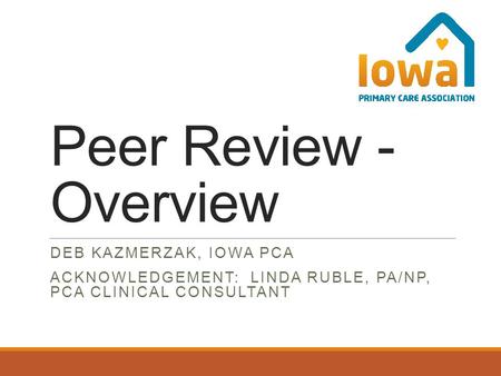 Peer Review - Overview DEB KAZMERZAK, IOWA PCA ACKNOWLEDGEMENT: LINDA RUBLE, PA/NP, PCA CLINICAL CONSULTANT.
