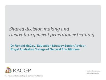 Shared decision making and Australian general practitioner training Dr Ronald McCoy, Education Strategy Senior Advisor, Royal Australian College of General.