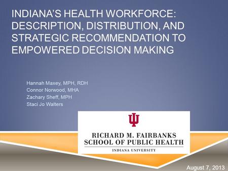 INDIANA’S HEALTH WORKFORCE: DESCRIPTION, DISTRIBUTION, AND STRATEGIC RECOMMENDATION TO EMPOWERED DECISION MAKING Hannah Maxey, MPH, RDH Connor Norwood,