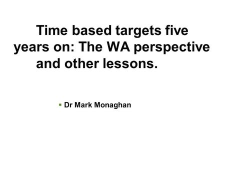 Time based targets five years on: The WA perspective and other lessons.  Dr Mark Monaghan.