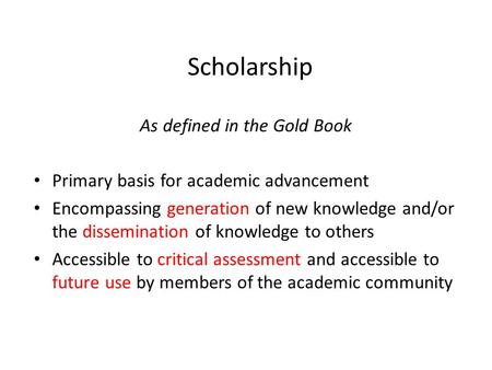 Scholarship As defined in the Gold Book Primary basis for academic advancement Encompassing generation of new knowledge and/or the dissemination of knowledge.