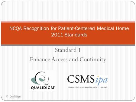 Standard 1 Enhance Access and Continuity NCQA Recognition for Patient-Centered Medical Home 2011 Standards © Qualidigm.