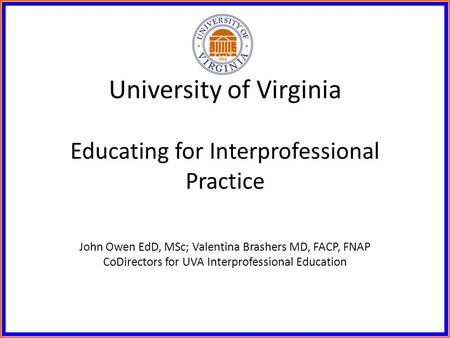 University of Virginia Educating for Interprofessional Practice John Owen EdD, MSc; Valentina Brashers MD, FACP, FNAP CoDirectors for UVA Interprofessional.