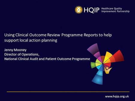 Www.hqip.org.uk Using Clinical Outcome Review Programme Reports to help support local action planning Jenny Mooney Director of Operations, National Clinical.