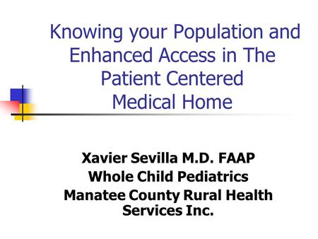 Knowing your Population and Enhanced Access in The Patient Centered Medical Home Xavier Sevilla M.D. FAAP Whole Child Pediatrics Manatee County Rural Health.