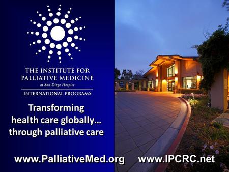 Transforming health care globally… through palliative care www.PalliativeMed.org www.IPCRC.net.