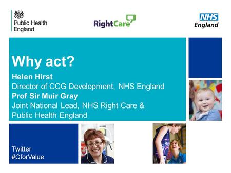NHS | Presentation to [XXXX Company] | [Type Date]1 Why act? Helen Hirst Director of CCG Development, NHS England Prof Sir Muir Gray Joint National Lead,