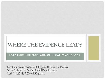 FORENSICS, JUSTICE, AND CLINICAL PSYCHOLOGY WHERE THE EVIDENCE LEADS Seminar presentation at Argosy University, Dallas Texas School of Professional Psychology.