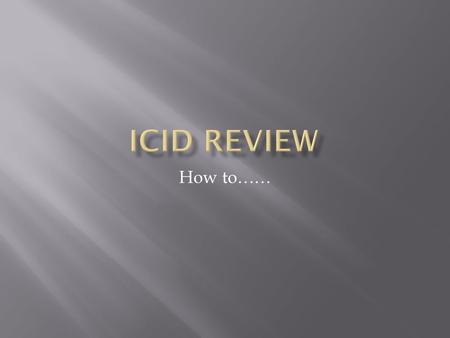 How to…….  ICID review is moving from paper-based to electronic  Some elements of the review remain as they were, ie:  You will edit your document,
