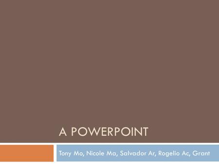 A POWERPOINT Tony Mo, Nicole Ma, Salvador Ar, Rogelio Ac, Grant.
