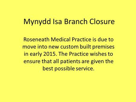 Mynydd Isa Branch Closure Roseneath Medical Practice is due to move into new custom built premises in early 2015. The Practice wishes to ensure that all.