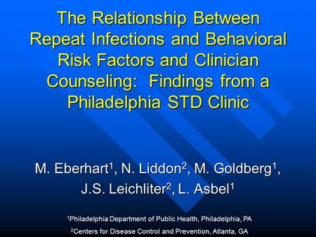 The Relationship Between Repeat Infections and Behavioral Risk Factors and Clinician Counseling: Findings from a Philadelphia STD Clinic M. Eberhart 1,