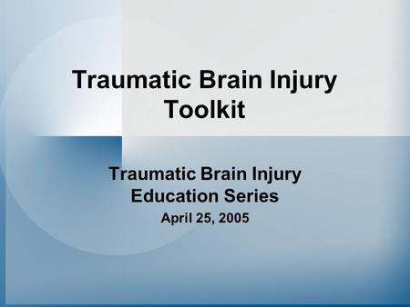 Traumatic Brain Injury Toolkit Traumatic Brain Injury Education Series April 25, 2005.
