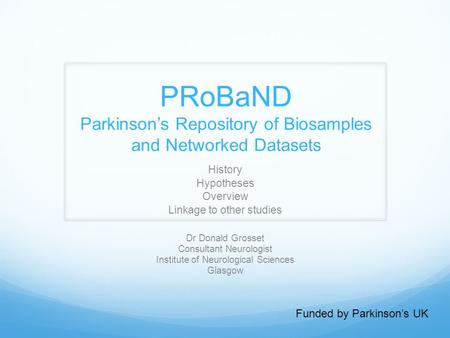 PRoBaND Parkinson’s Repository of Biosamples and Networked Datasets History Hypotheses Overview Linkage to other studies Funded by Parkinson’s UK Dr Donald.