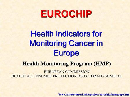 EUROCHIP Health Indicators for Monitoring Cancer in Europe Health Monitoring Program (HMP) EUROPEAN COMMISSION HEALTH & CONSUMER PROTECTION DIRECTORATE-GENERAL.