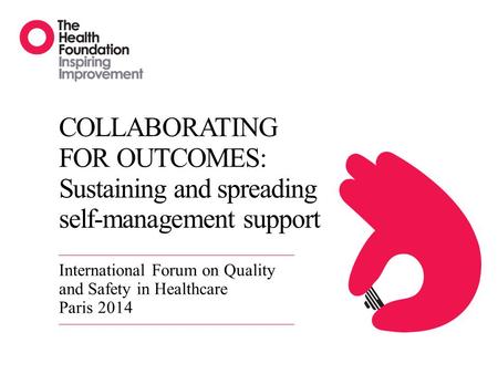 COLLABORATING FOR OUTCOMES: Sustaining and spreading self-management support International Forum on Quality and Safety in Healthcare Paris 2014.